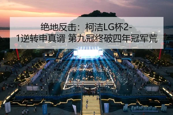 绝地反击：柯洁LG杯2-1逆转申真谞 第九冠终破四年冠军荒