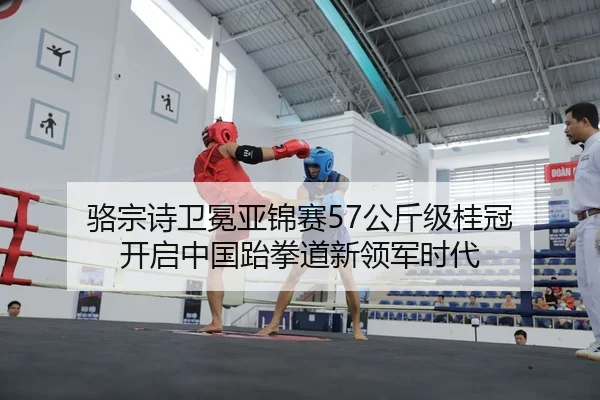 骆宗诗卫冕亚锦赛57公斤级桂冠 开启中国跆拳道新领军时代